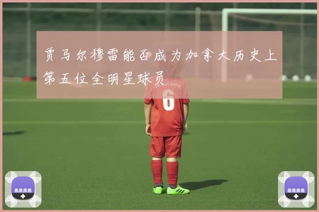 贾马尔穆雷能否成为加拿大历史上第五位全明星球员