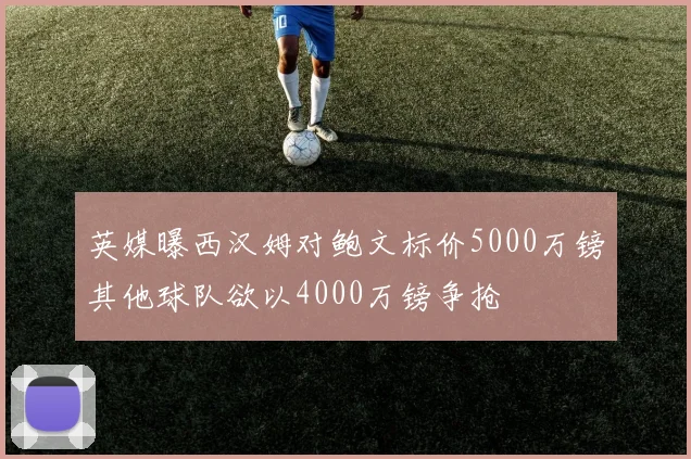 英媒曝西汉姆对鲍文标价5000万镑其他球队欲以4000万镑争抢