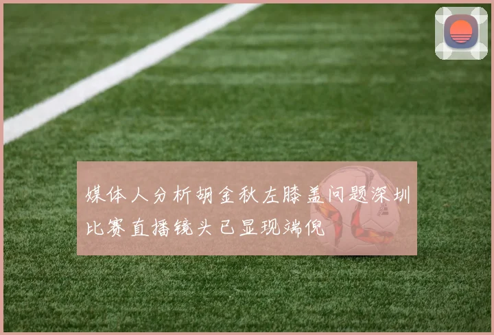 媒体人分析胡金秋左膝盖问题深圳比赛直播镜头已显现端倪