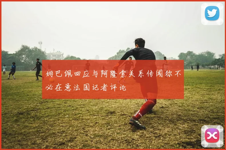 姆巴佩回应与阿隆索关系传闻称不必在意法国记者评论