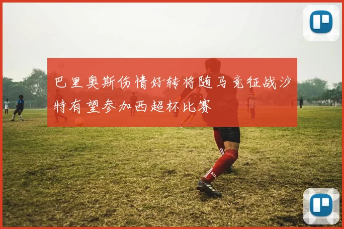 巴里奥斯伤情好转将随马竞征战沙特有望参加西超杯比赛