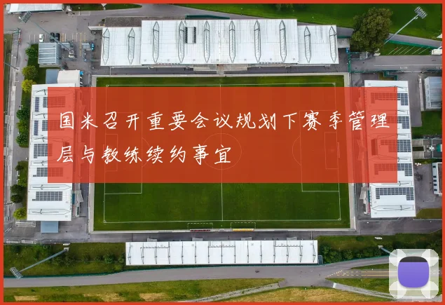 国米召开重要会议规划下赛季管理层与教练续约事宜