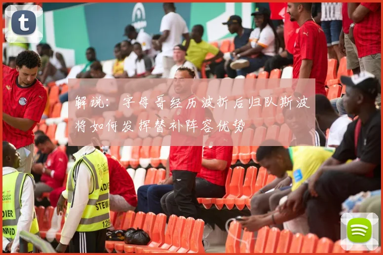 解说：字母哥经历波折后归队斯波将如何发挥替补阵容优势