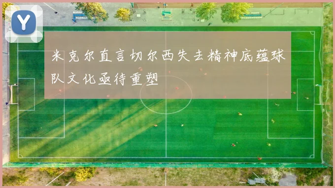 米克尔直言切尔西失去精神底蕴球队文化亟待重塑