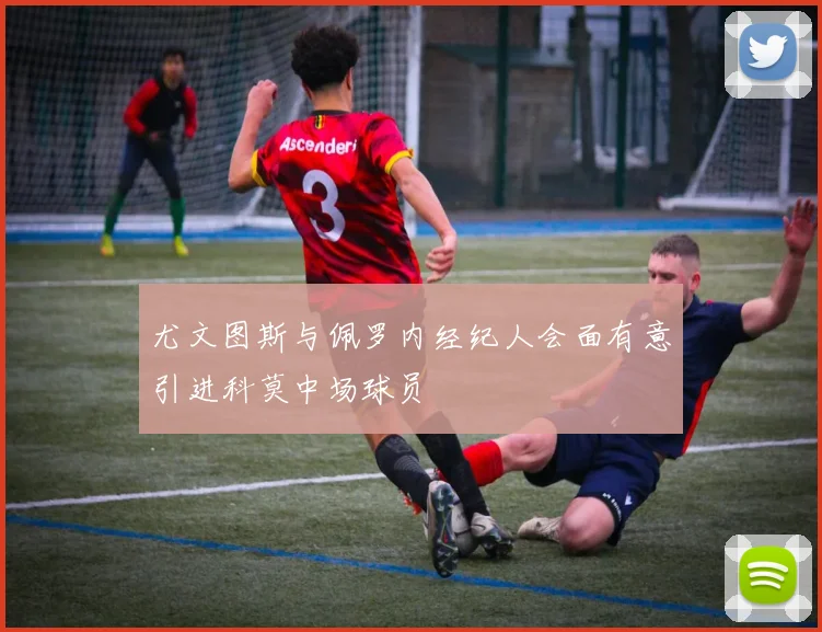 尤文图斯与佩罗内经纪人会面有意引进科莫中场球员