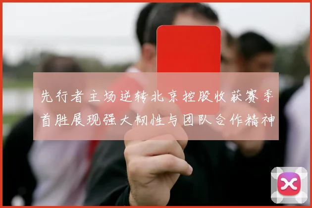 先行者主场逆转北京控股收获赛季首胜展现强大韧性与团队合作精神