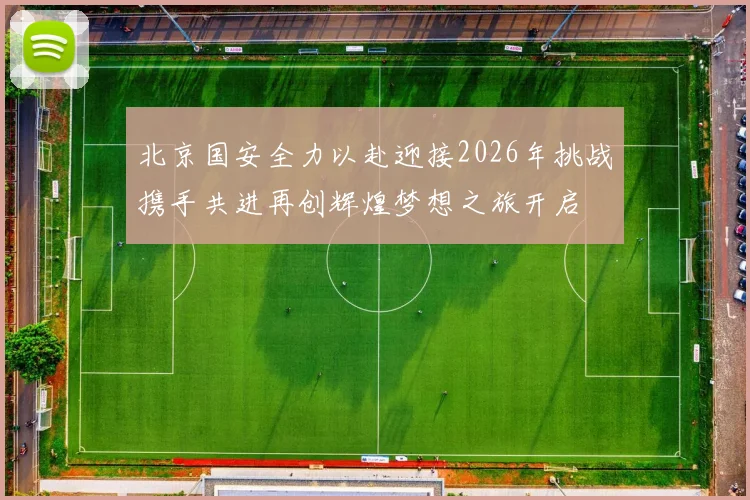 北京国安全力以赴迎接2026年挑战携手共进再创辉煌梦想之旅开启