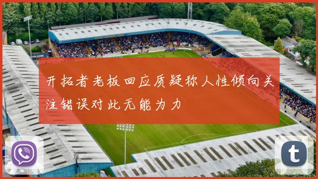 开拓者老板回应质疑称人性倾向关注错误对此无能为力