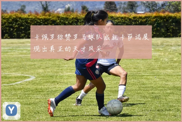 卡佩罗称赞罗马球队成就卡萨诺展现出真正的天才风采