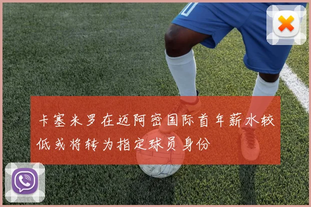 卡塞米罗在迈阿密国际首年薪水较低或将转为指定球员身份