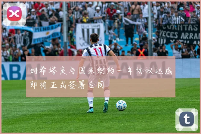 姆希塔良与国米续约一年协议达成即将正式签署合同