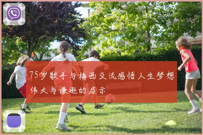 75岁歌手与梅西交流感悟人生梦想伟大与谦逊的启示