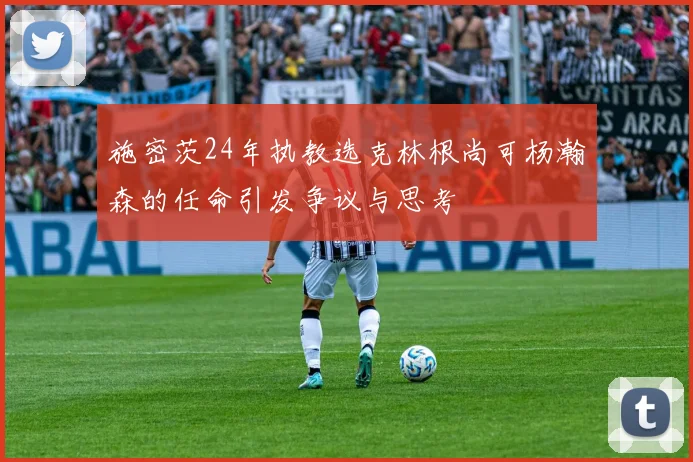 施密茨24年执教选克林根尚可杨瀚森的任命引发争议与思考