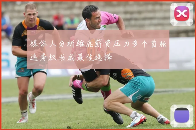 媒体人分析雄鹿薪资压力多个首轮选秀权或成最佳选择