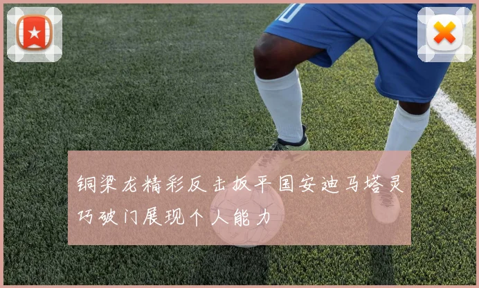 铜梁龙精彩反击扳平国安迪马塔灵巧破门展现个人能力