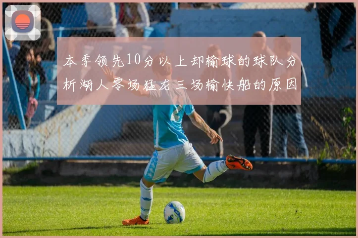本季领先10分以上却输球的球队分析湖人零场猛龙三场输快船的原因