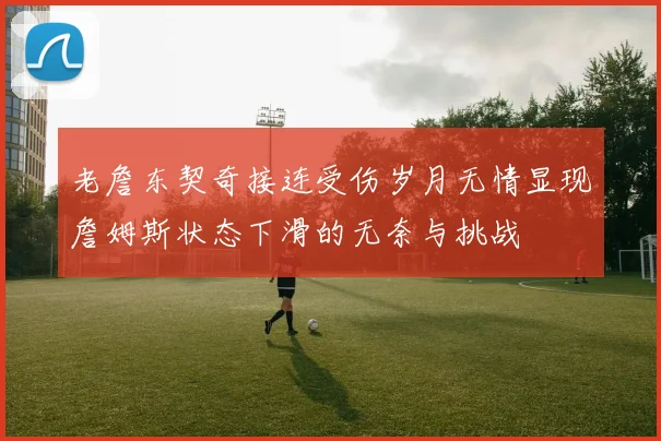 老詹东契奇接连受伤岁月无情显现詹姆斯状态下滑的无奈与挑战