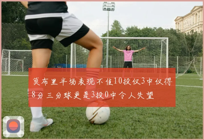 莫布里半场表现不佳10投仅3中仅得8分三分球更是3投0中令人失望