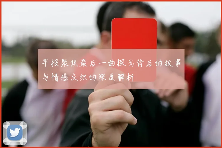 早报聚焦最后一曲探戈背后的故事与情感交织的深度解析