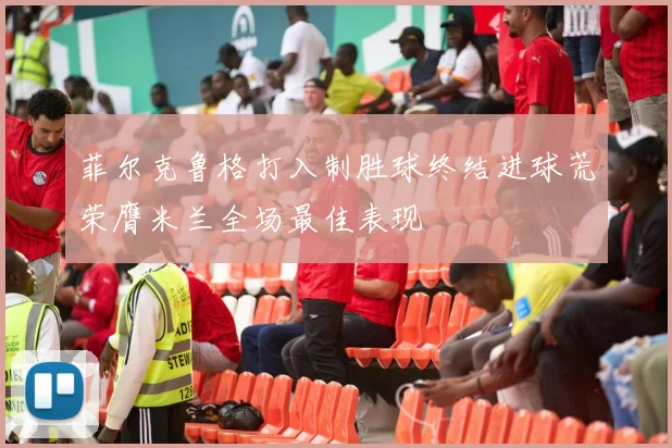 菲尔克鲁格打入制胜球终结进球荒荣膺米兰全场最佳表现